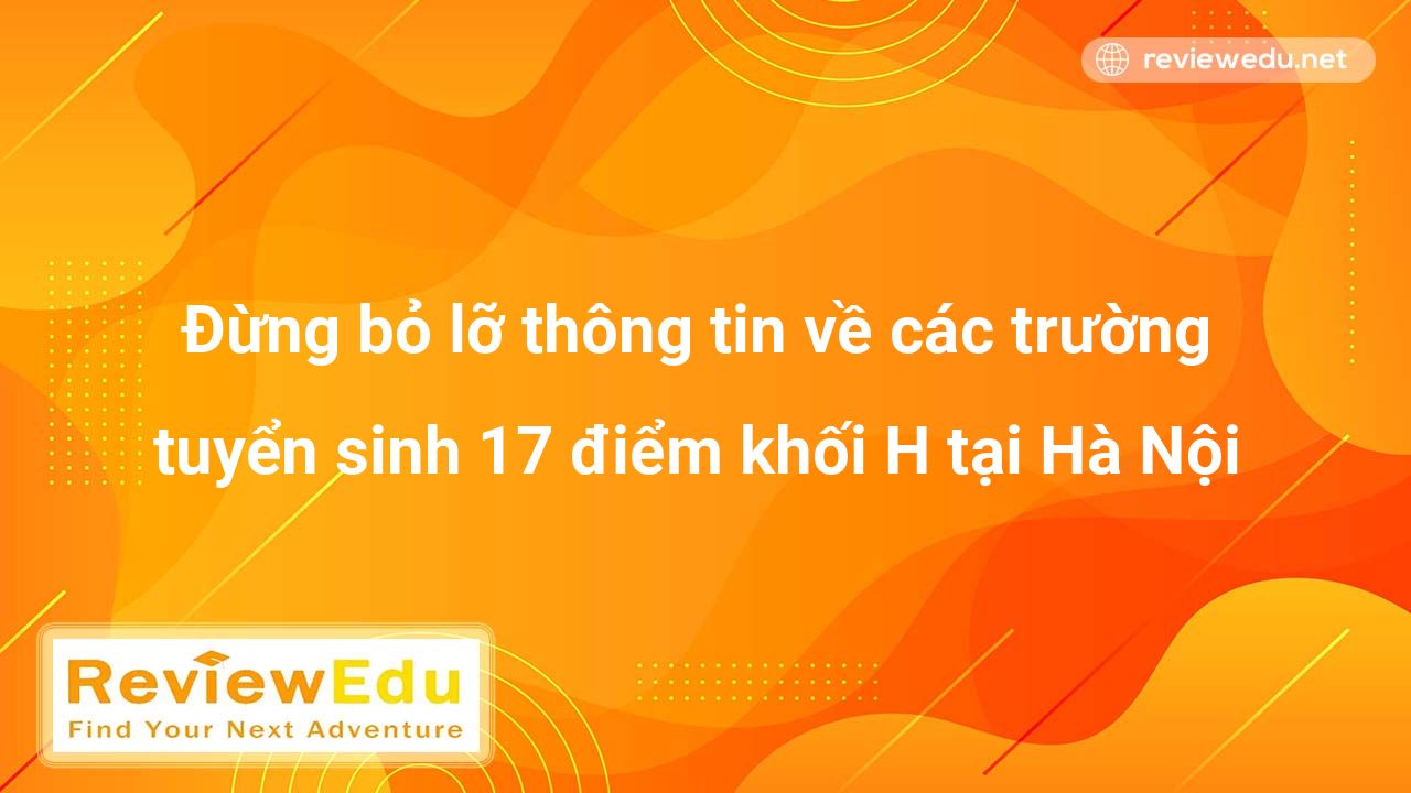 Đừng bỏ lỡ thông tin về các trường tuyển sinh 17 điểm khối H tại Hà Nội