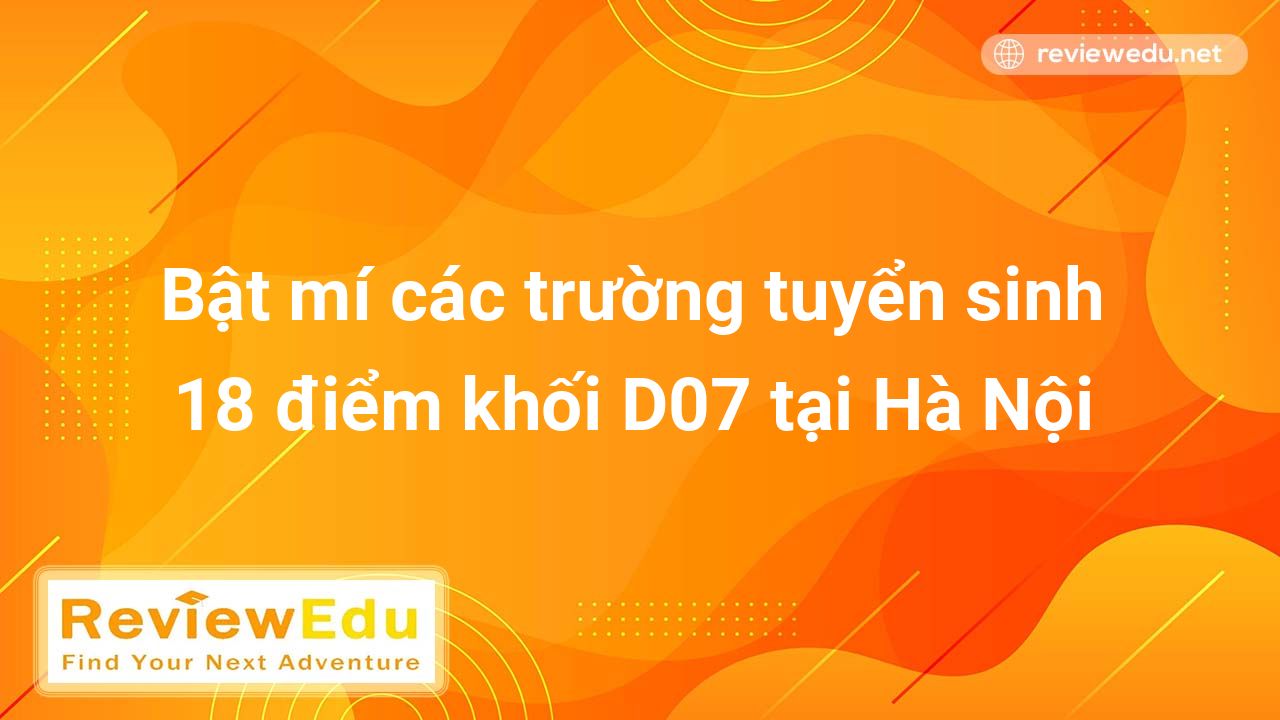 Bật mí các trường tuyển sinh 18 điểm khối D07 tại Hà Nội