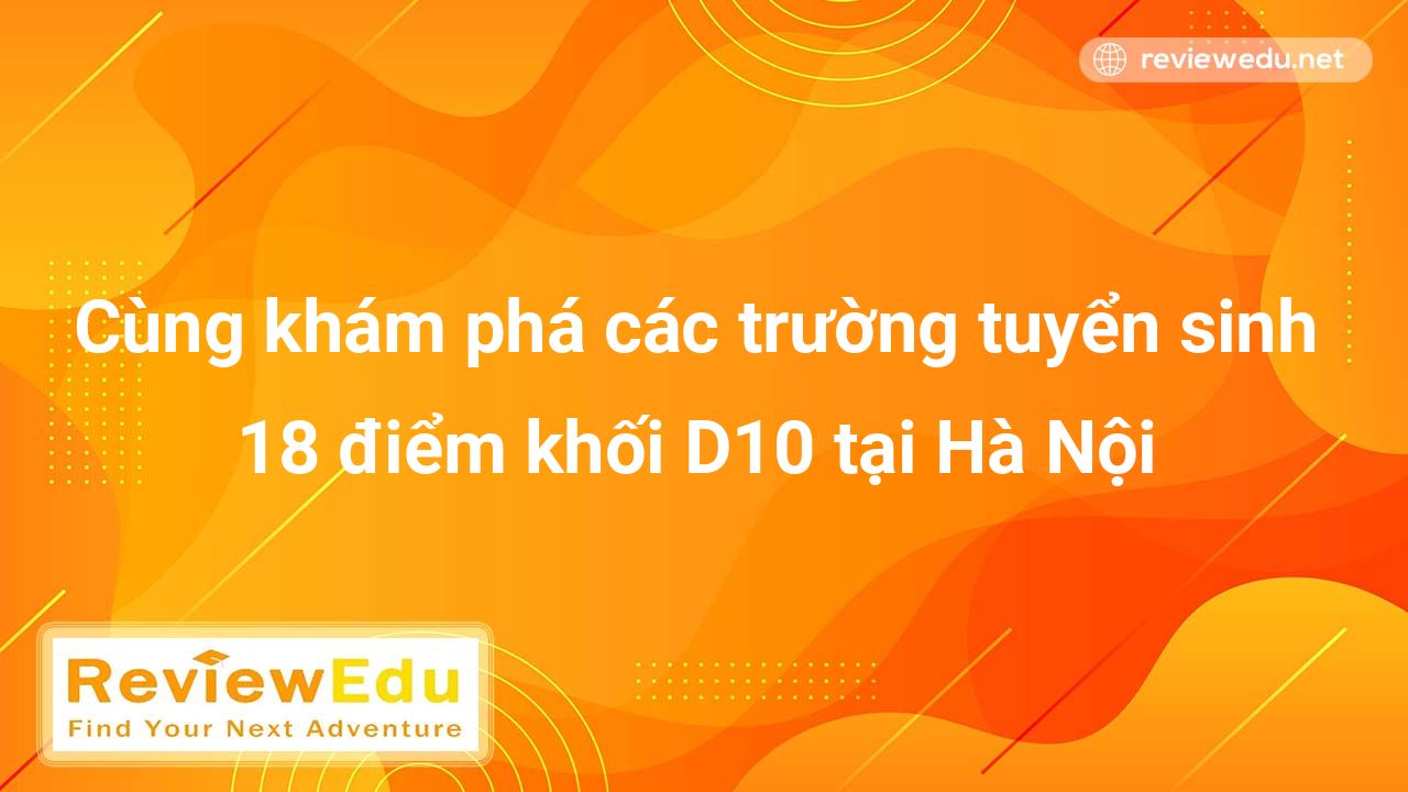 Cùng khám phá các trường tuyển sinh 18 điểm khối D10 tại Hà Nội