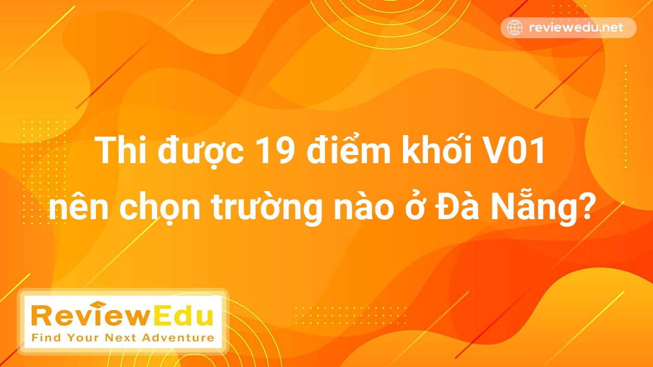 Thi được 19 điểm khối V01 nên chọn trường nào ở Đà Nẵng?
