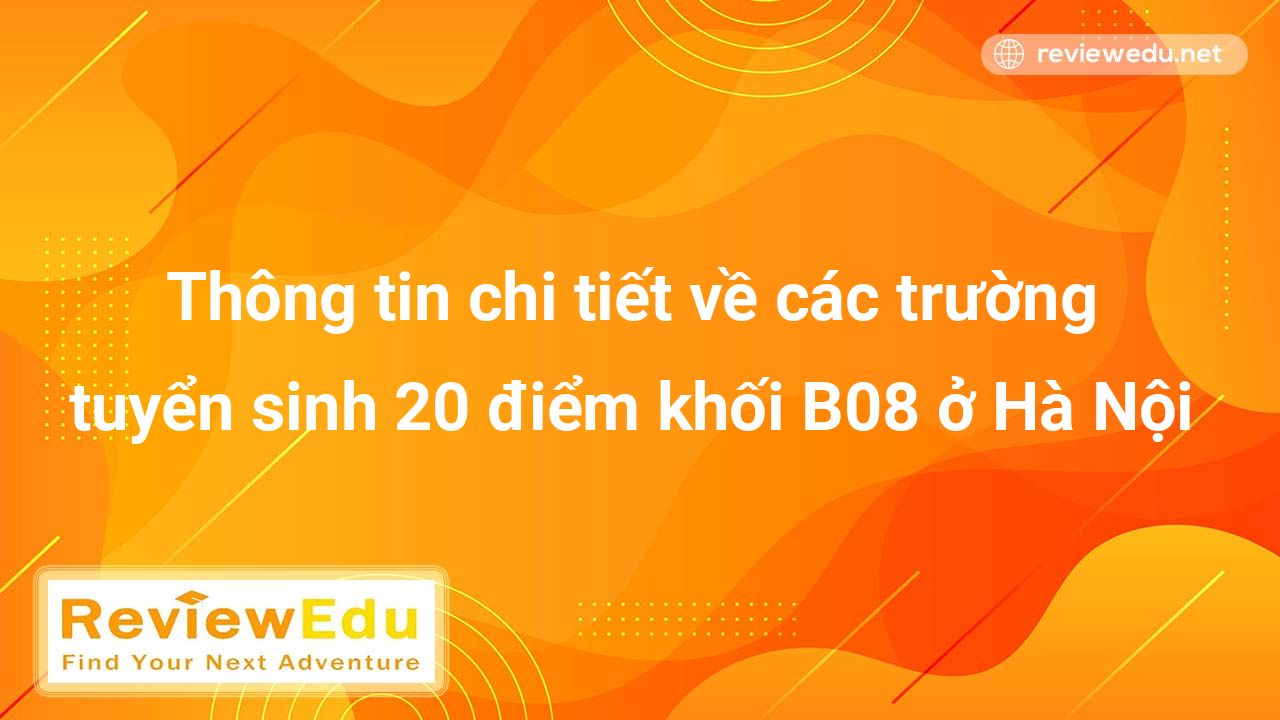 Thông tin chi tiết về các trường tuyển sinh 20 điểm khối B08 ở Hà Nội