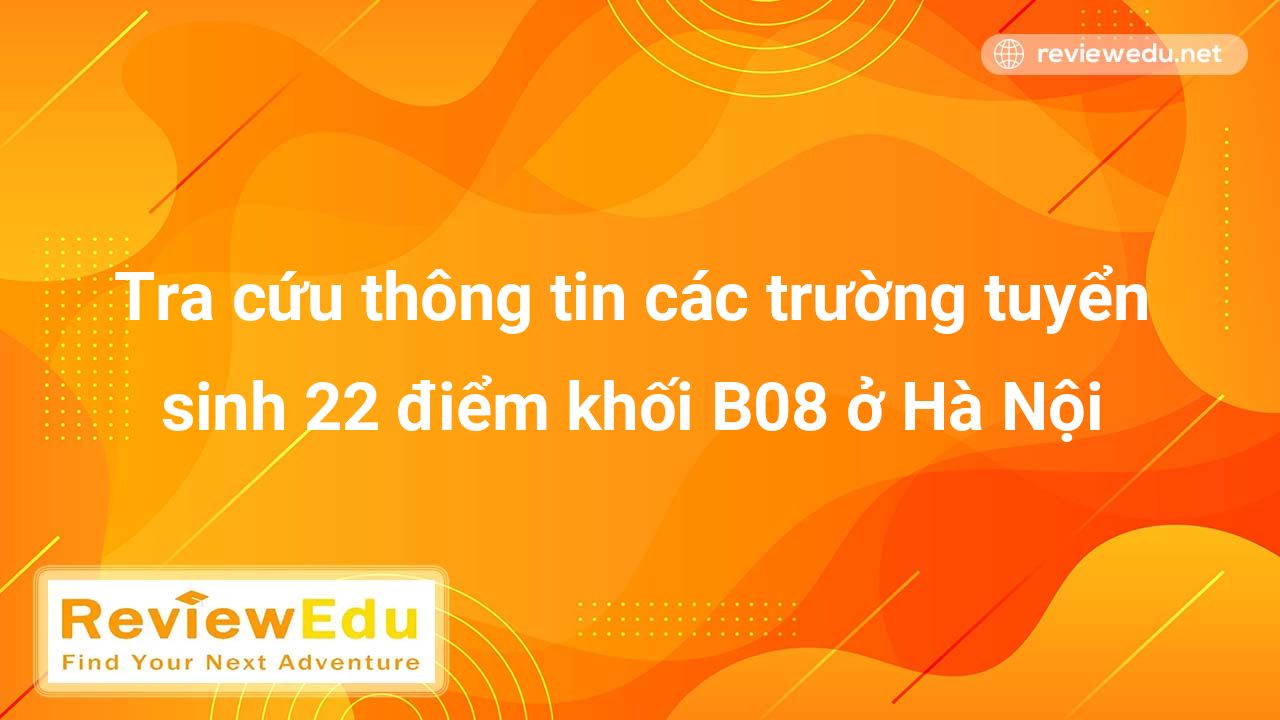 Tra cứu thông tin các trường tuyển sinh 22 điểm khối B08 ở Hà Nội
