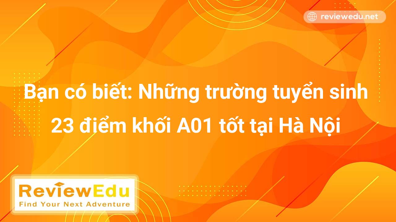 Bạn có biết: Những trường tuyển sinh 23 điểm khối A01 tốt tại Hà Nội