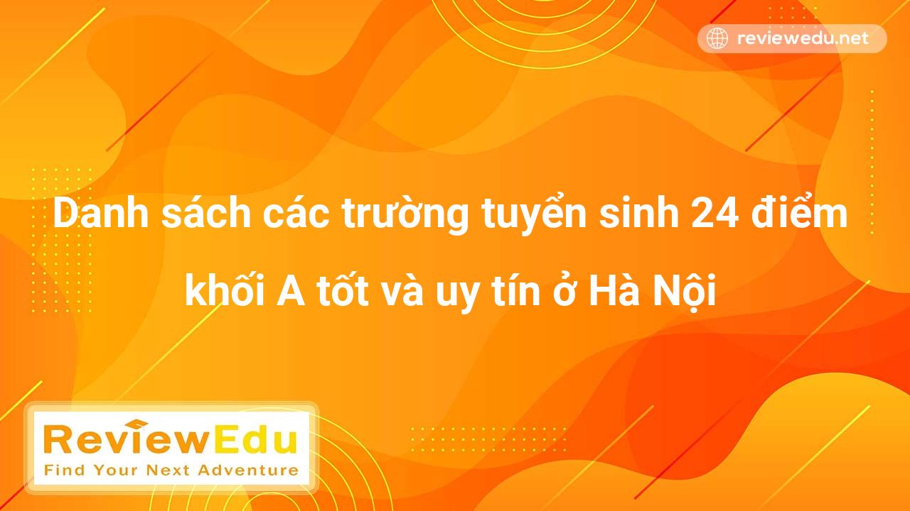 Danh sách các trường tuyển sinh 24 điểm khối A tốt và uy tín ở Hà Nội