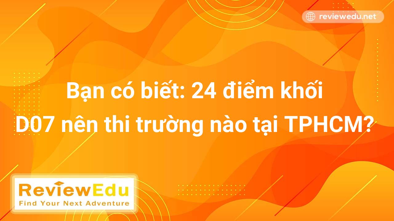 Bạn có biết: 24 điểm khối D07 nên thi trường nào tại TPHCM?