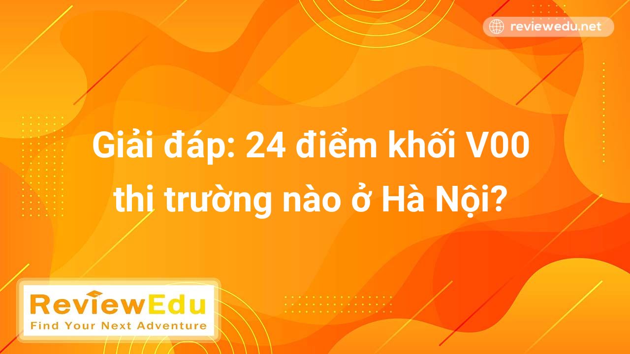 Giải đáp: 24 điểm khối V00 thi trường nào ở Hà Nội năm 2022 2023
