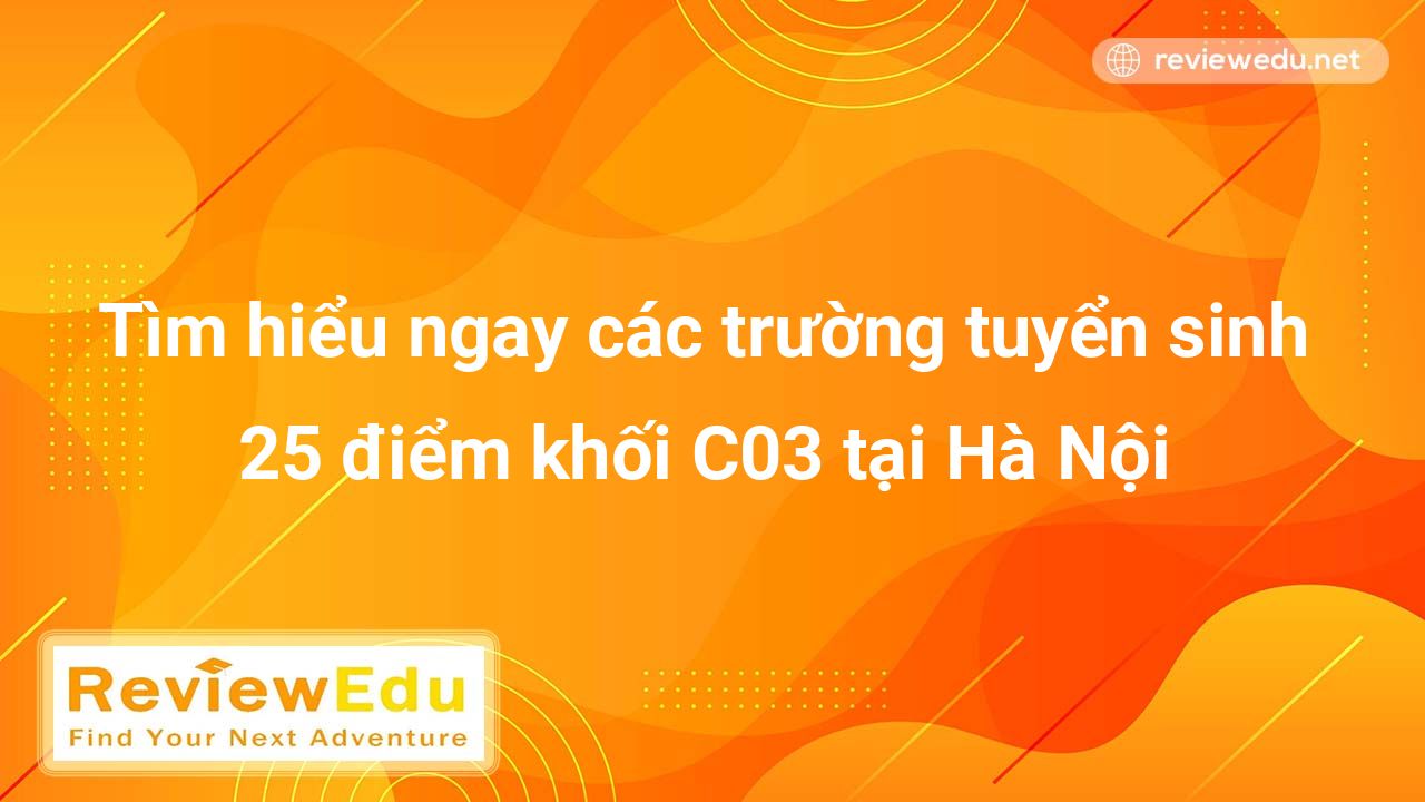 Tìm hiểu ngay các trường tuyển sinh 25 điểm khối C03 tại Hà Nội