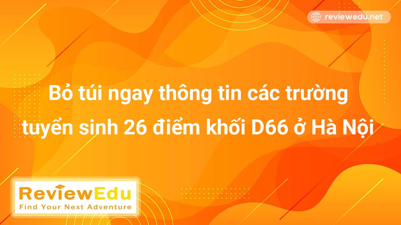 Bỏ túi ngay thông tin các trường tuyển sinh 26 điểm khối D66 ở Hà Nội