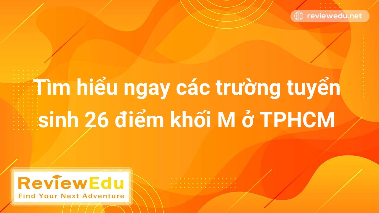 Tìm hiểu ngay các trường tuyển sinh 26 điểm khối M ở TPHCM