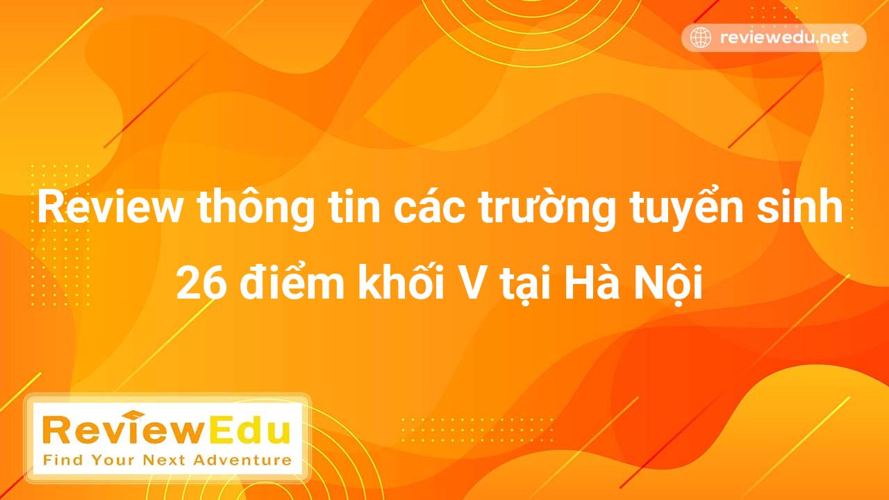 Review thông tin các trường tuyển sinh 26 điểm khối V tại Hà Nội