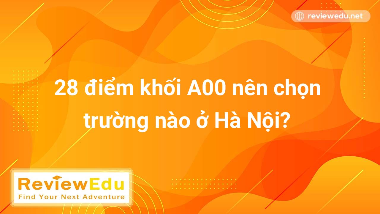 28 điểm khối A00 nên chọn trường nào ở Hà Nội năm 2022 2023