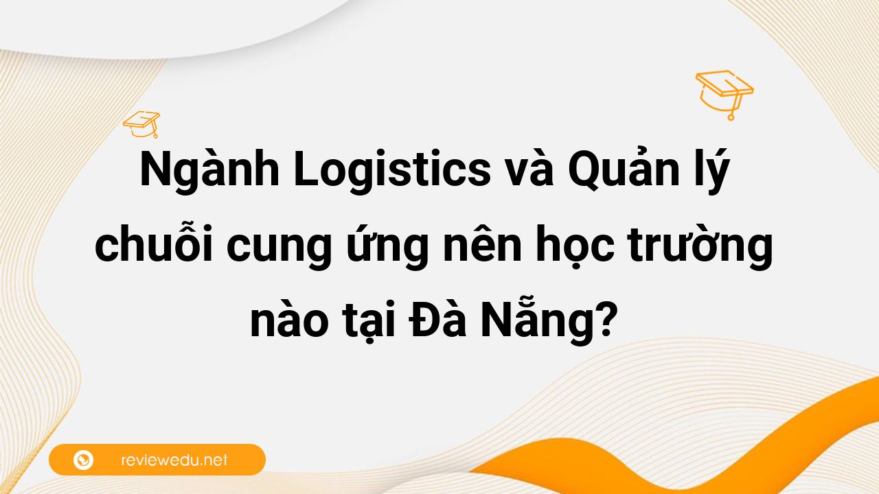 Ngành Logistics và Quản lý chuỗi cung ứng nên học trường nào tại Đà Nẵng?