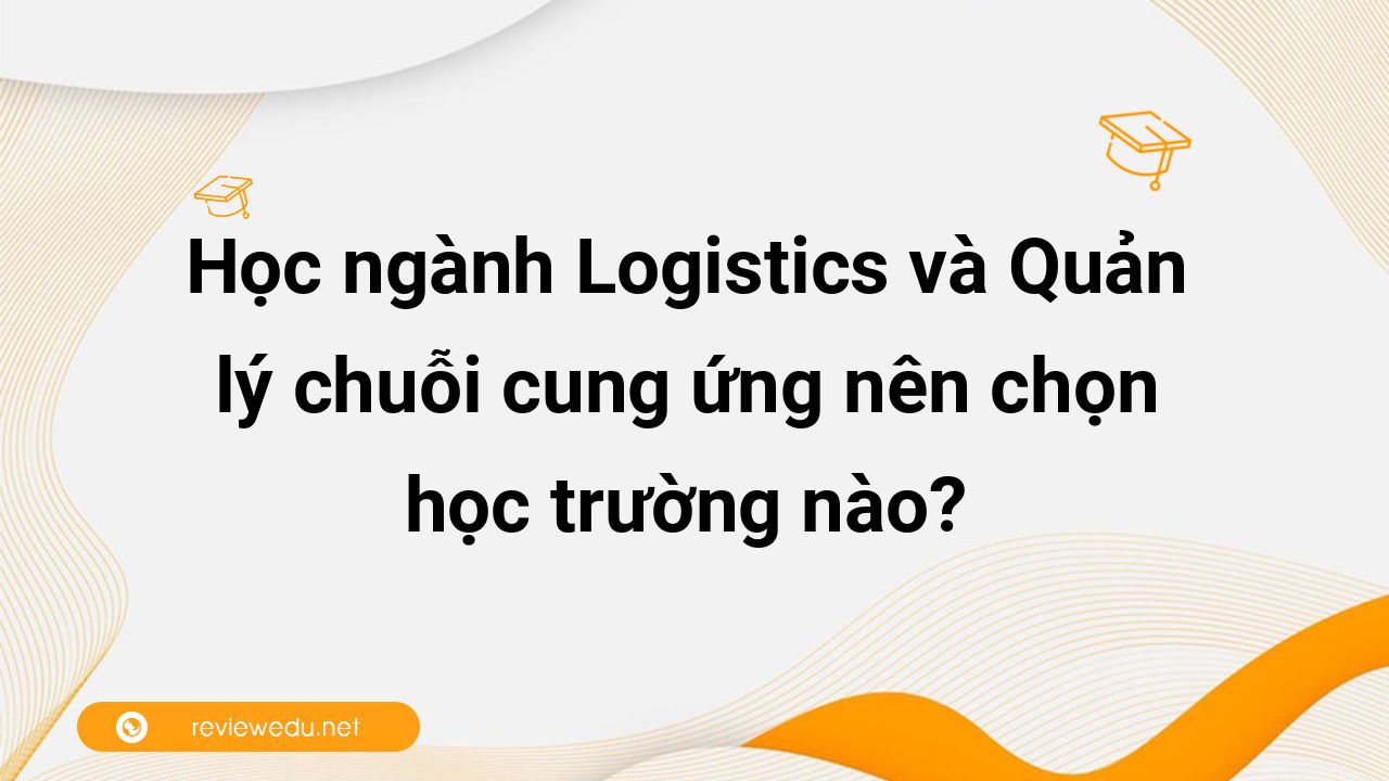 Học ngành Logistics và Quản lý chuỗi cung ứng nên chọn học trường nào?