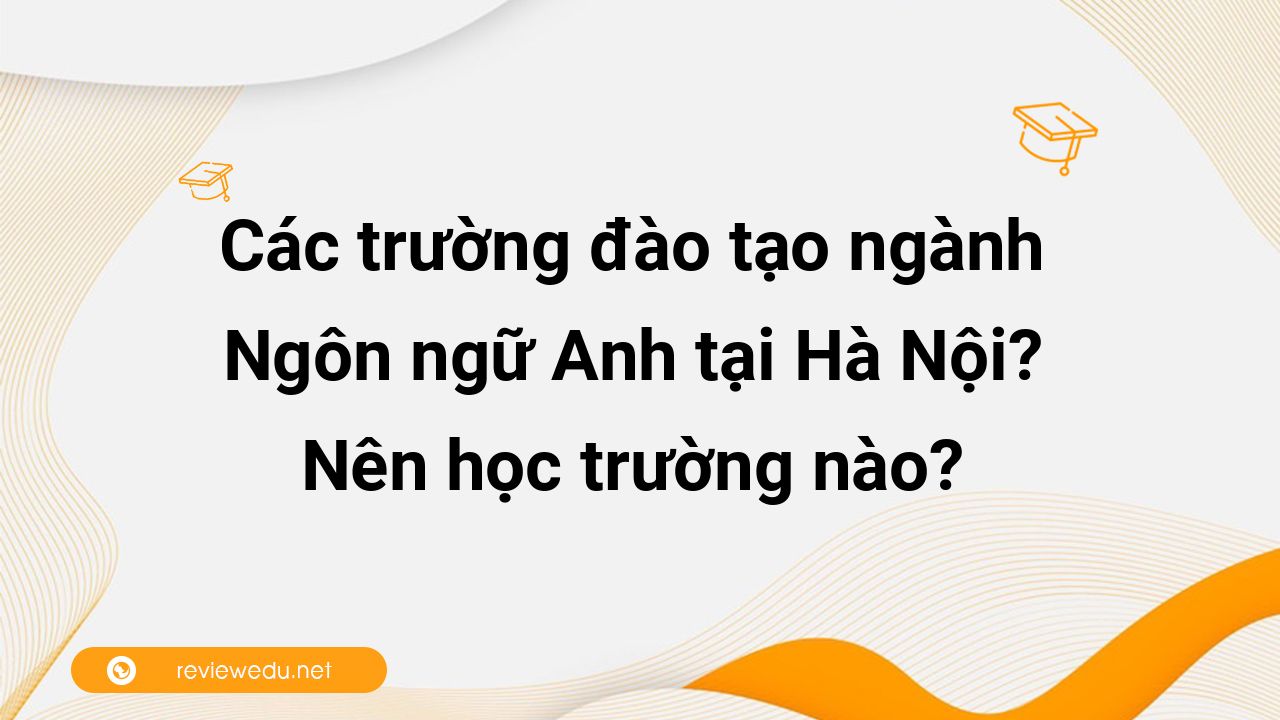 Các trường đào tạo ngành Ngôn ngữ Anh tại Hà Nội? Nên học trường nào?