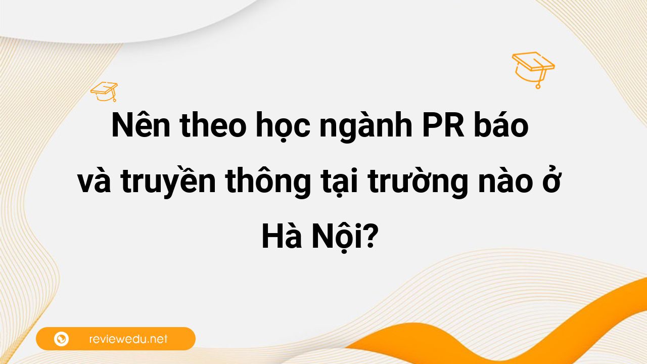 Nên theo học ngành PR báo chí và truyền thông tại trường nào ở Hà Nội?