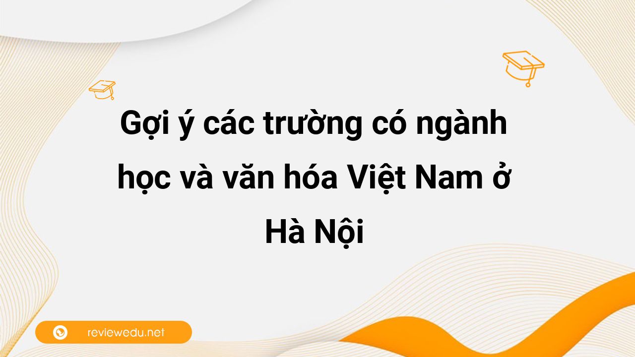 Gợi ý các trường có ngành Văn học và văn hóa Việt Nam ở Hà Nội